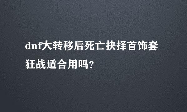 dnf大转移后死亡抉择首饰套狂战适合用吗？