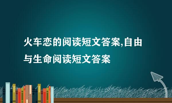 火车恋的阅读短文答案,自由与生命阅读短文答案