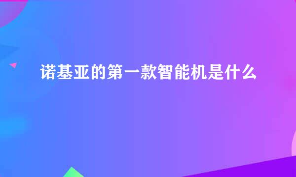 诺基亚的第一款智能机是什么