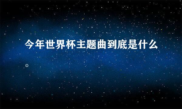 今年世界杯主题曲到底是什么。