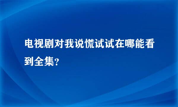 电视剧对我说慌试试在哪能看到全集？