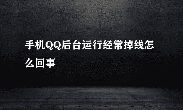 手机QQ后台运行经常掉线怎么回事