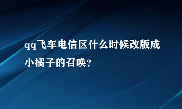 qq飞车电信区什么时候改版成小橘子的召唤？