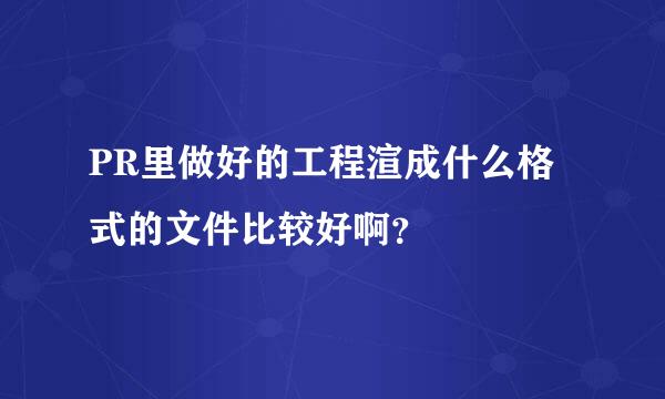 PR里做好的工程渲成什么格式的文件比较好啊？