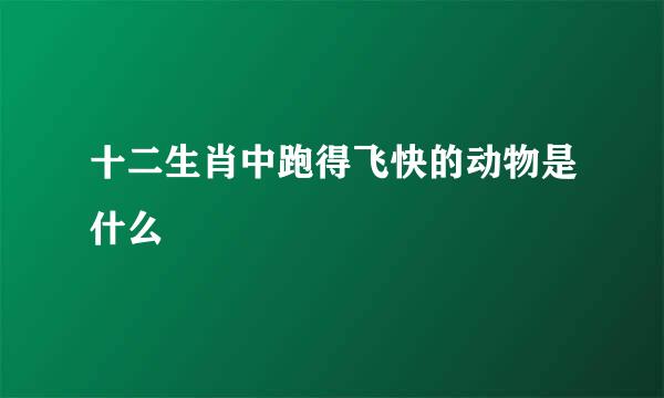 十二生肖中跑得飞快的动物是什么