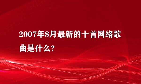 2007年8月最新的十首网络歌曲是什么?