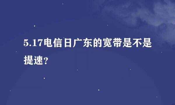 5.17电信日广东的宽带是不是提速？