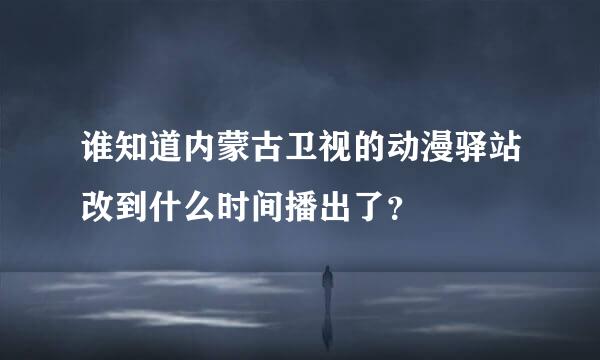 谁知道内蒙古卫视的动漫驿站改到什么时间播出了？