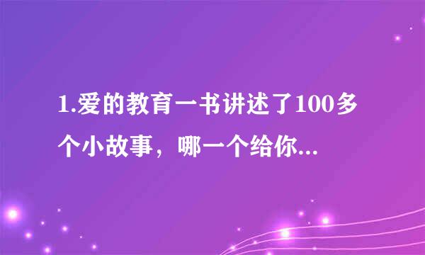 1.爱的教育一书讲述了100多个小故事，哪一个给你留下了深刻的印象？你为什么对这个故事印象深刻?
2.你最欣赏文中哪个人物?为什么?