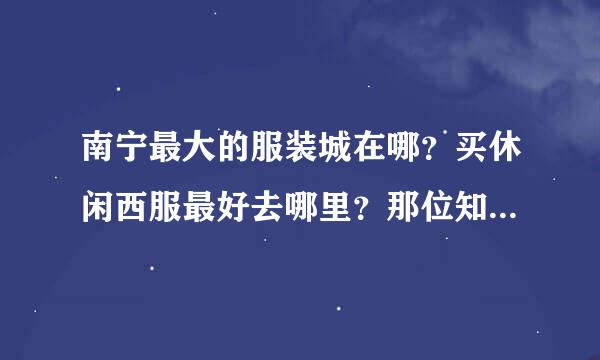 南宁最大的服装城在哪？买休闲西服最好去哪里？那位知道的回答我。。谢谢。。？请帮忙 ...