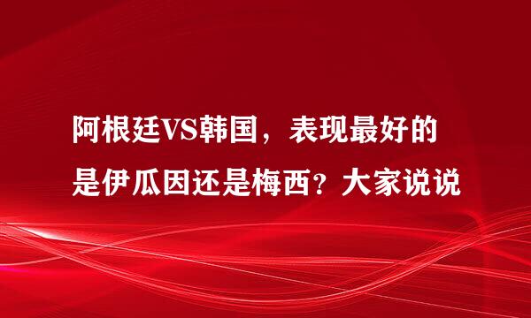 阿根廷VS韩国，表现最好的是伊瓜因还是梅西？大家说说