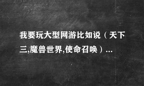 我要玩大型网游比如说（天下三,魔兽世界,使命召唤）这等游戏 下面的配置那些该换了？