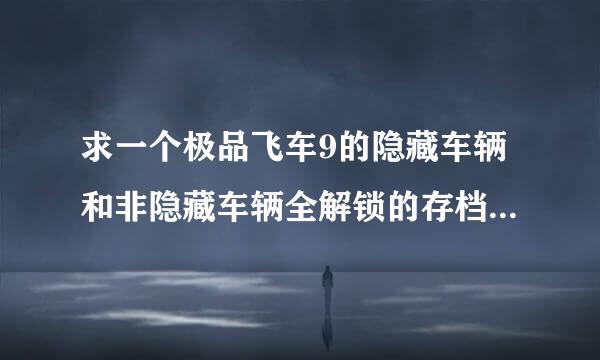 求一个极品飞车9的隐藏车辆和非隐藏车辆全解锁的存档? 隐藏车辆可以在商店购买和在生涯用的,邮箱525824308@qq。com 在线等