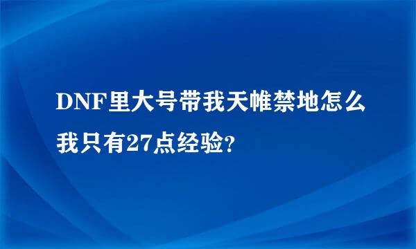 DNF里大号带我天帷禁地怎么我只有27点经验？