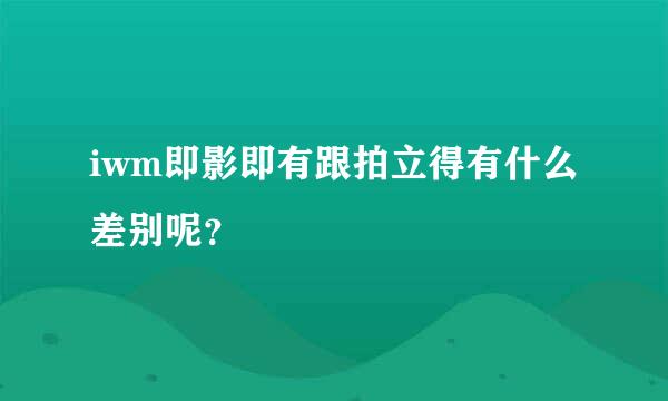 iwm即影即有跟拍立得有什么差别呢？