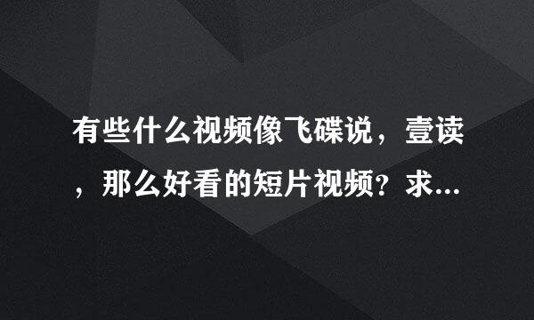 有些什么视频像飞碟说，壹读，那么好看的短片视频？求介绍，越多越好