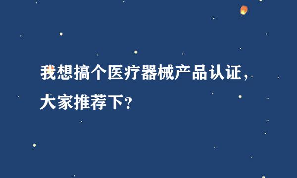 我想搞个医疗器械产品认证，大家推荐下？