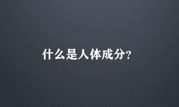 什么是人体成分？