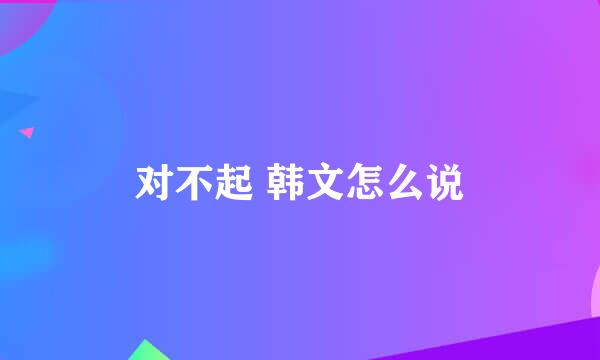 对不起 韩文怎么说