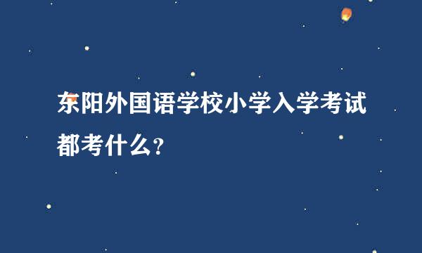 东阳外国语学校小学入学考试都考什么？