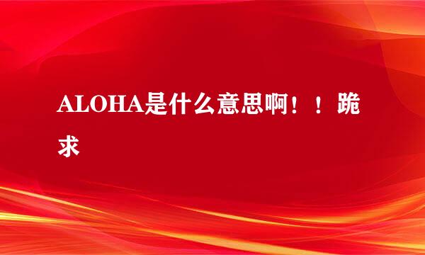 ALOHA是什么意思啊！！跪求