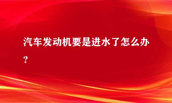 汽车发动机要是进水了怎么办？