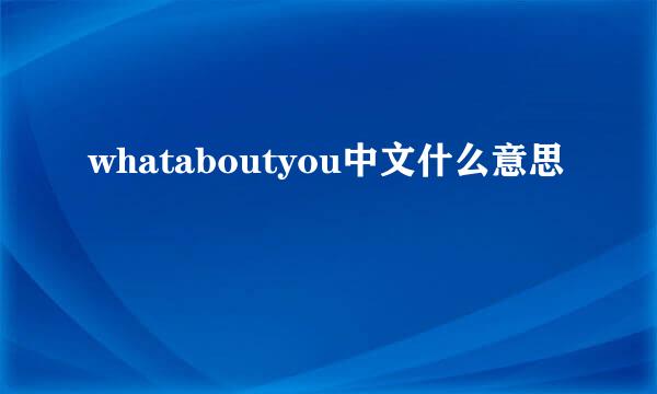 whataboutyou中文什么意思