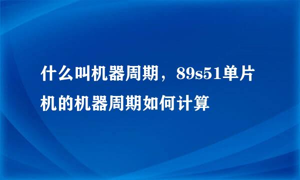 什么叫机器周期，89s51单片机的机器周期如何计算