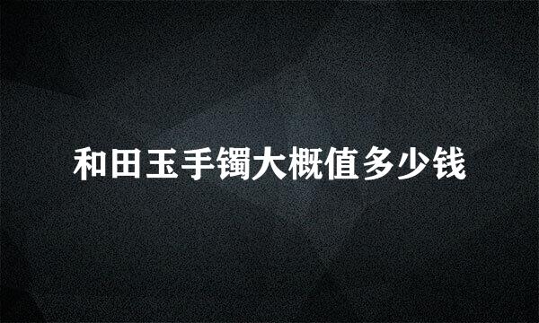 和田玉手镯大概值多少钱