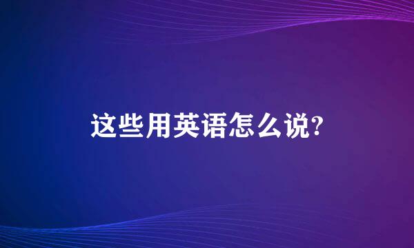 这些用英语怎么说?