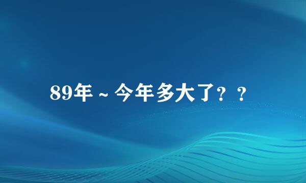 89年～今年多大了？？