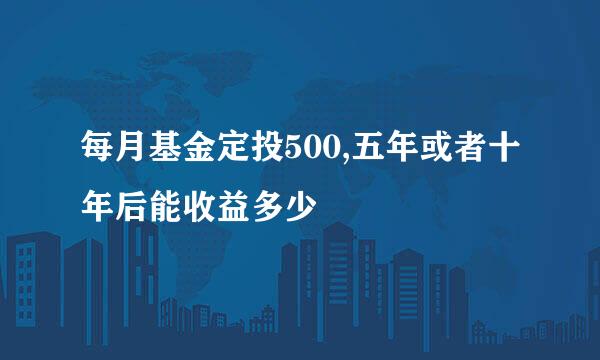 每月基金定投500,五年或者十年后能收益多少