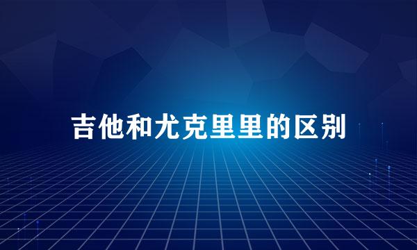 吉他和尤克里里的区别