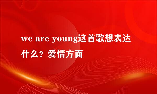 we are young这首歌想表达什么？爱情方面