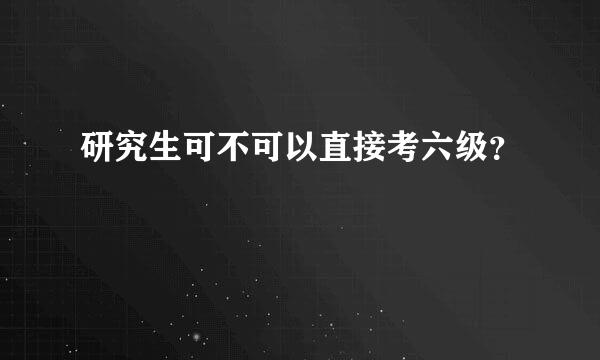 研究生可不可以直接考六级？