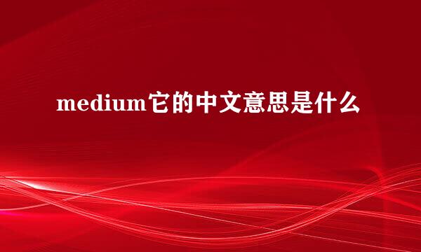 medium它的中文意思是什么