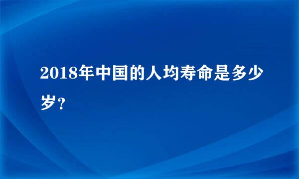 2018年中国的人均寿命是多少岁？