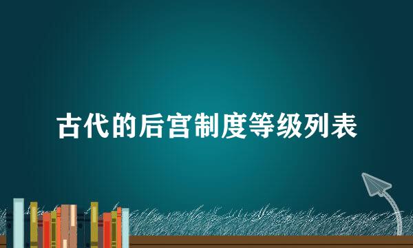 古代的后宫制度等级列表