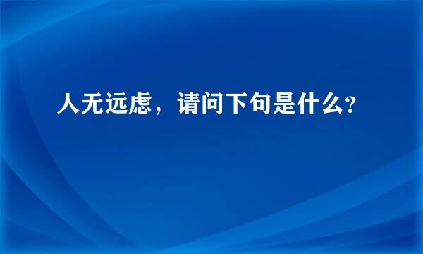 人无远虑，请问下句是什么？