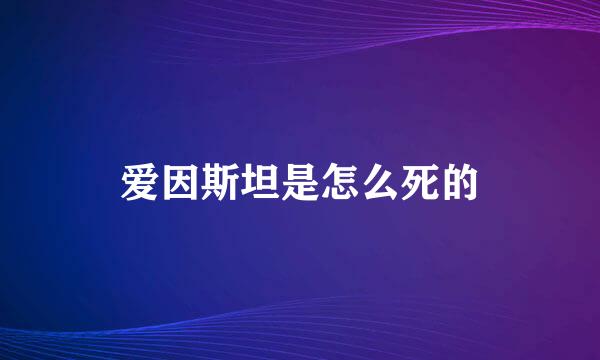 爱因斯坦是怎么死的