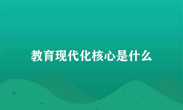 教育现代化核心是什么