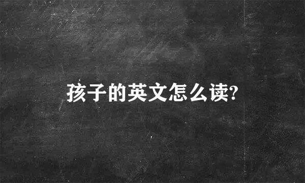 孩子的英文怎么读?