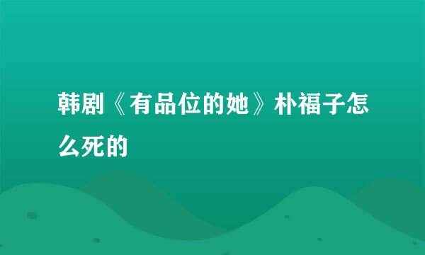 韩剧《有品位的她》朴福子怎么死的