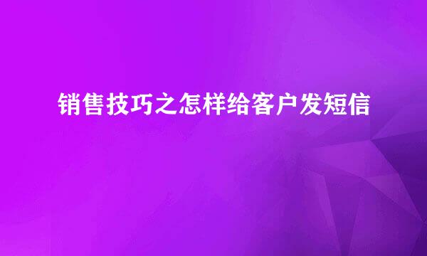 销售技巧之怎样给客户发短信