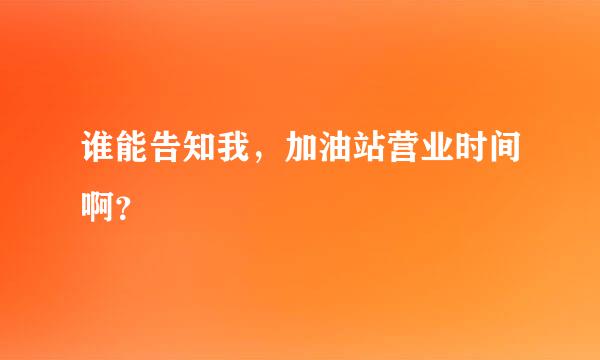 谁能告知我，加油站营业时间啊？