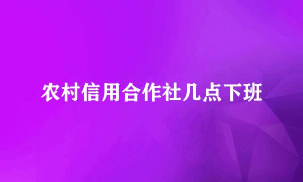 农村信用合作社几点下班