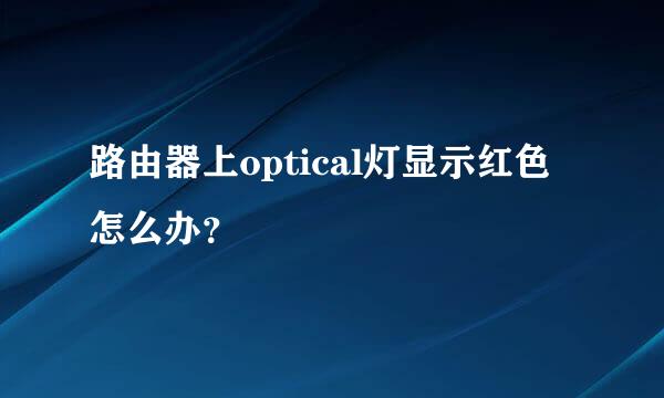 路由器上optical灯显示红色怎么办？