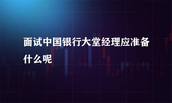 面试中国银行大堂经理应准备什么呢