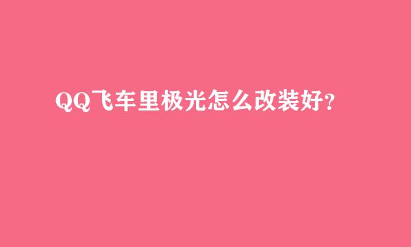 QQ飞车里极光怎么改装好？