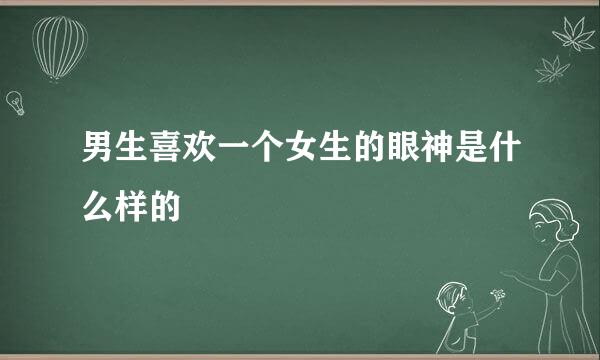 男生喜欢一个女生的眼神是什么样的